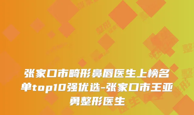 张家口市畸形鼻唇医生上榜名单top10强优选-张家口市王亚勇整形医生