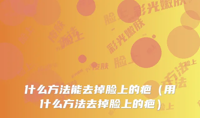 什么方法能去掉脸上的疤(用什么方法去掉脸上的疤)