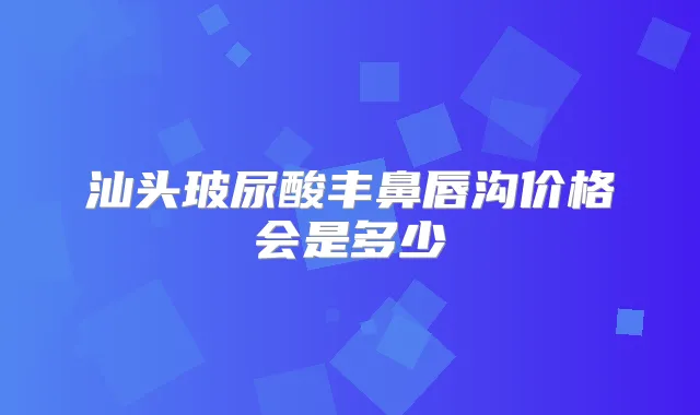 汕头玻尿酸丰鼻唇沟价格会是多少