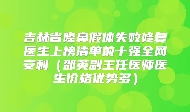 吉林省隆鼻假体失败修复医生上榜清单前十强全网安利(邵英副主任医师医生价格优势多)