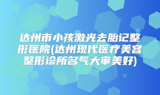 达州市小孩激光去胎记整形医院(达州现代医疗美容整形诊所名气大审美好)