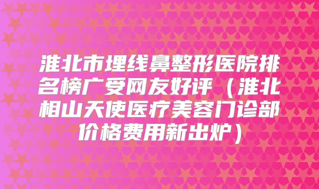 淮北市埋线鼻整形医院排名榜广受网友好评(淮北相山天使医疗美容门诊部价格费用新出炉)