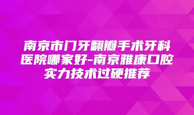 南京市门牙翻瓣手术牙科医院哪家好-南京雅康口腔实力技术过硬推荐