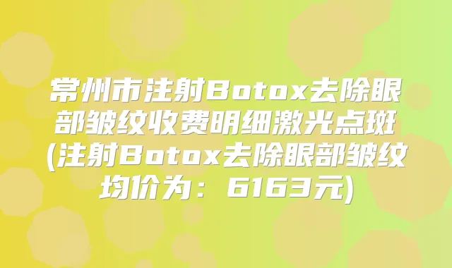 常州市注射Botox去除眼部皱纹收费明细激光点斑(注射Botox去除眼部皱纹均价为:6163元)
