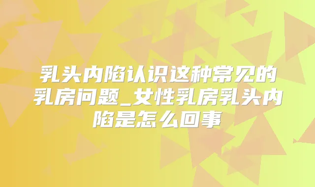 乳头内陷认识这种常见的乳房问题_女性乳房乳头内陷是怎么回事