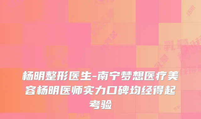 杨明整形医生-南宁梦想医疗美容杨明医师实力口碑均经得起考验