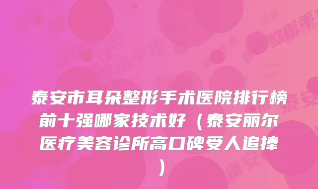 泰安市耳朵整形手术医院排行榜前十强哪家技术好（泰安丽尔医疗美容诊所高口碑受人追捧）