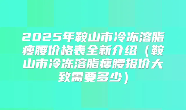 2025年鞍山市冷冻溶脂瘦腰价格表全新介绍（鞍山市冷冻溶脂瘦腰报价大致需要多少）