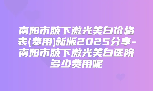 南阳市腋下激光美白价格表(费用)新版2025分享-南阳市腋下激光美白医院多少费用呢
