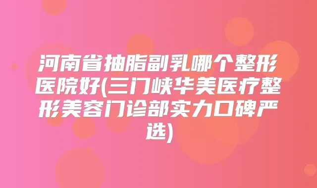 河南省抽脂副乳哪个整形医院好(三门峡华美医疗整形美容门诊部实力口碑严选)