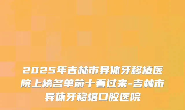 2025年吉林市异体牙移植医院上榜名单前十看过来-吉林市异体牙移植口腔医院
