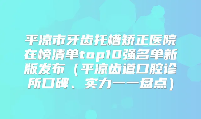 平凉市牙齿托槽矫正医院在榜清单top10强名单新版发布(平凉齿道口腔诊所口碑、实力一一盘点)