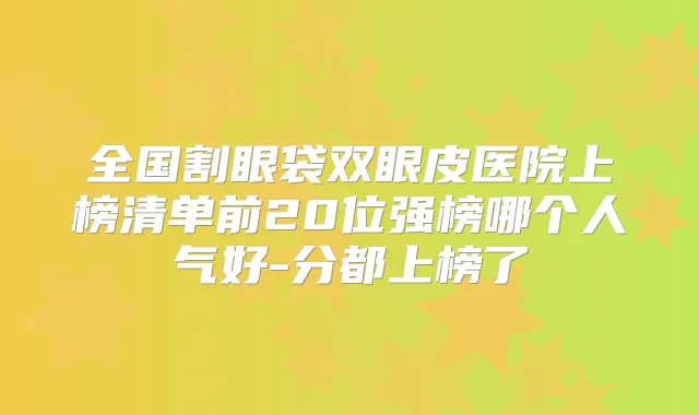 全国割眼袋双眼皮医院上榜清单前20位强榜哪个人气好-分都上榜了