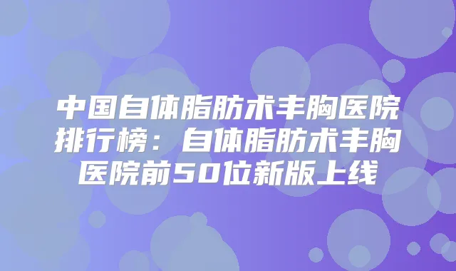中国自体脂肪术丰胸医院排行榜：自体脂肪术丰胸医院前50位新版上线