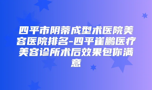 四平市阴蒂成型术医院美容医院排名-四平崔鹏医疗美容诊所术后效果包你满意