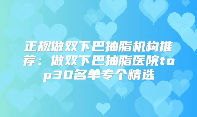 正规做双下巴抽脂机构推荐:做双下巴抽脂医院top30名单专个精选