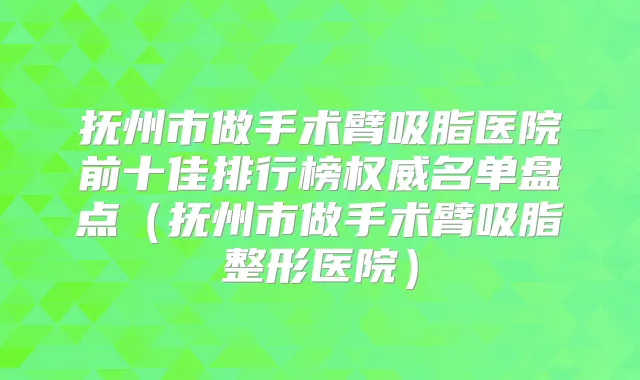 抚州市做手术臂吸脂医院前十佳排行榜名单盘点(抚州市做手术臂吸脂整形医院)