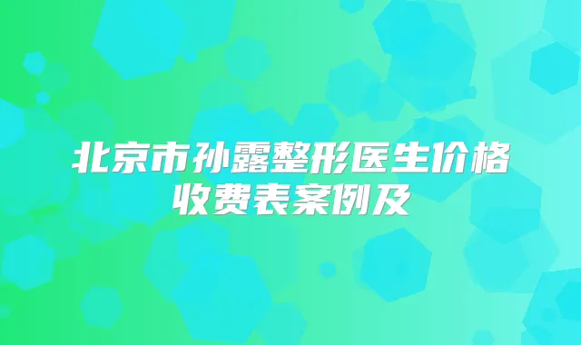 北京市孙露整形医生价格收费表案例及