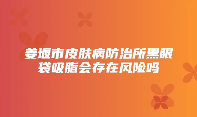 姜堰市皮肤病防治所黑眼袋吸脂会存在风险吗
