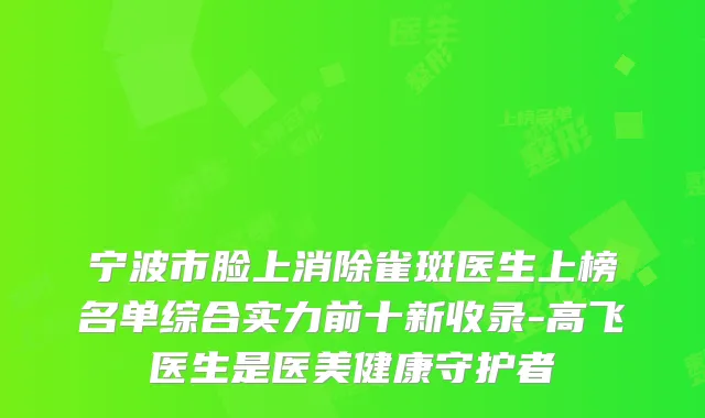 宁波市脸上消除雀斑医生上榜名单综合实力前十新收录-高飞医生是医美健康守护者