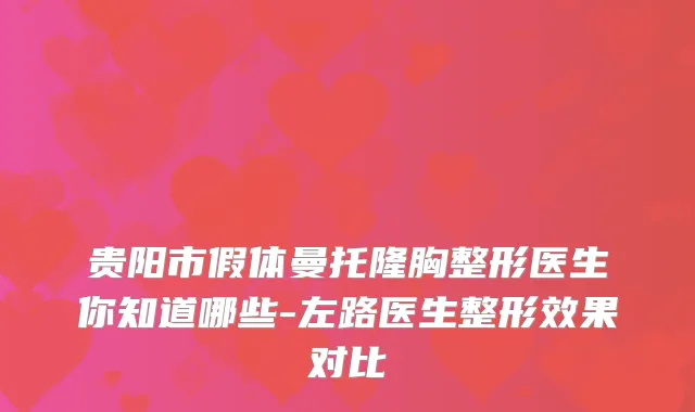 贵阳市假体曼托隆胸整形医生你知道哪些-左路医生整形效果对比