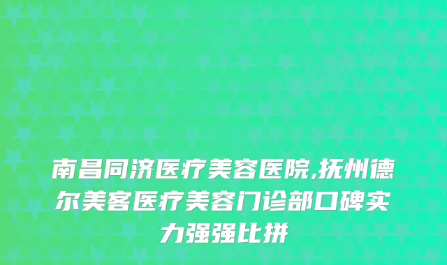 南昌同济医疗美容医院,抚州德尔美客医疗美容门诊部口碑实力强强比拼