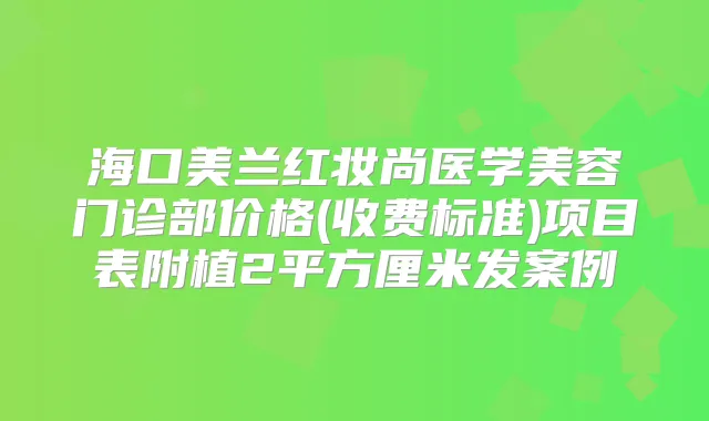 海口美兰红妆尚医学美容门诊部价格(收费标准)项目表附植2平方厘米发案例