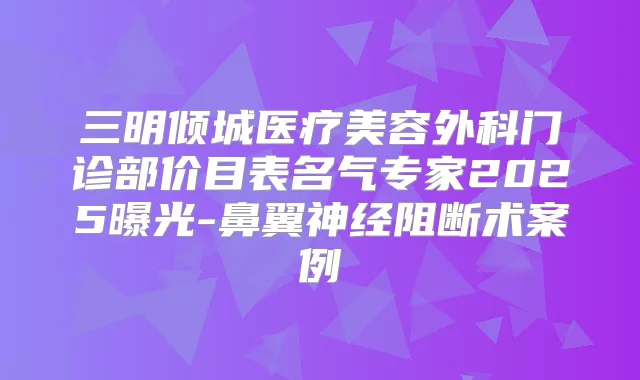 三明倾城医疗美容外科门诊部价目表名气专家2025曝光-鼻翼神经阻断术案例