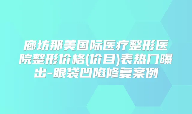 廊坊那美国际医疗整形医院整形价格(价目)表热门曝出-眼袋凹陷修复案例
