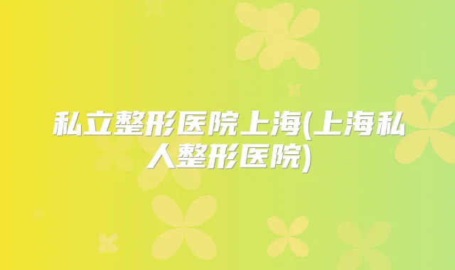私立整形医院上海(上海私人整形医院)