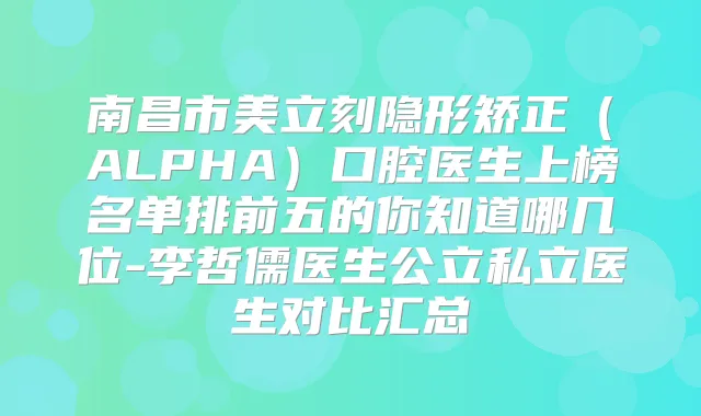 南昌市美立刻隐形矫正(ALPHA)口腔医生上榜名单排前五的你知道哪几位-李哲儒医生公立私立医生对比汇总