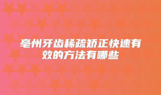 亳州牙齿稀疏矫正快速有效的方法有哪些