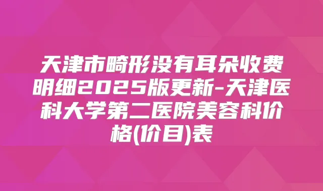 天津市畸形没有耳朵收费明细2025版更新-天津医科大学第二医院美容科价格(价目)表