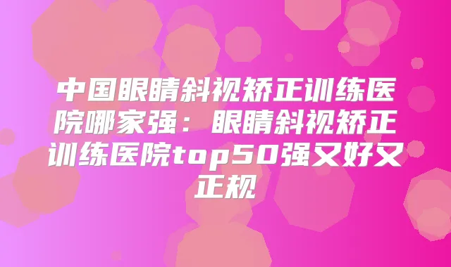 中国眼睛斜视矫正训练医院哪家强:眼睛斜视矫正训练医院top50强又好又正规