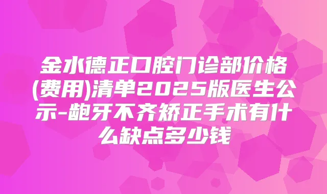 金水德正口腔门诊部价格(费用)清单2025版医生公示-龅牙不齐矫正手术有什么缺点多少钱