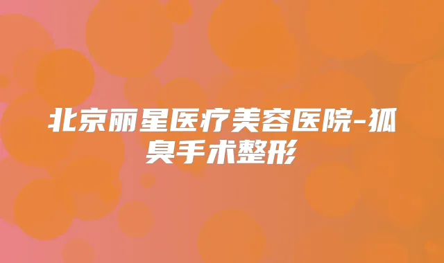 北京丽星医疗美容医院-狐臭手术整形