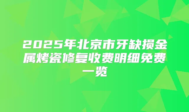 2025年北京市牙缺损金属烤瓷修复收费明细免费一览