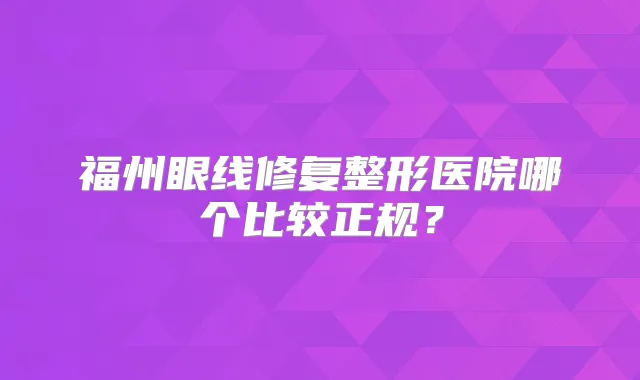 福州眼线修复整形医院哪个比较正规?