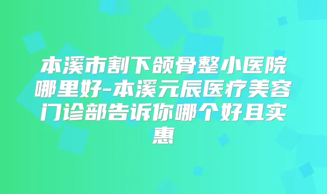 本溪市割下颌骨整小医院哪里好-本溪元辰医疗美容门诊部告诉你哪个好且实惠