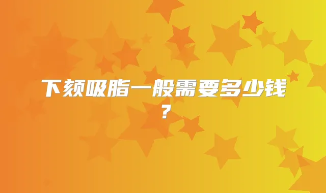 下颏吸脂一般需要多少钱？