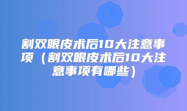 割双眼皮术后10大注意事项（割双眼皮术后10大注意事项有哪些）