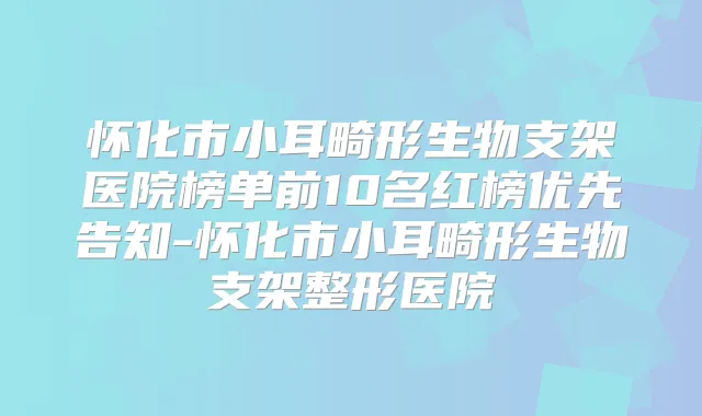 怀化市小耳畸形生物支架医院榜单前10名红榜优先告知-怀化市小耳畸形生物支架整形医院