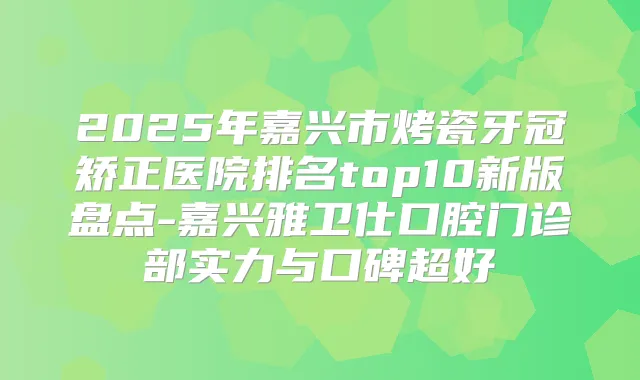 2025年嘉兴市烤瓷牙冠矫正医院排名top10新版盘点-嘉兴雅卫仕口腔门诊部实力与口碑超好
