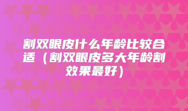 割双眼皮什么年龄比较合适(割双眼皮多大年龄割效果好)