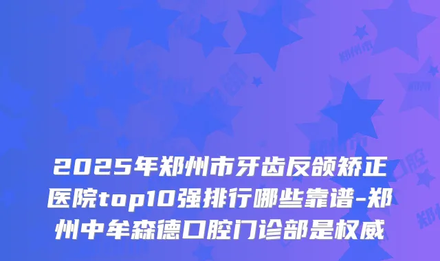 2025年郑州市牙齿反颌矫正医院top10强排行哪些靠谱-郑州中牟森德口腔门诊部是