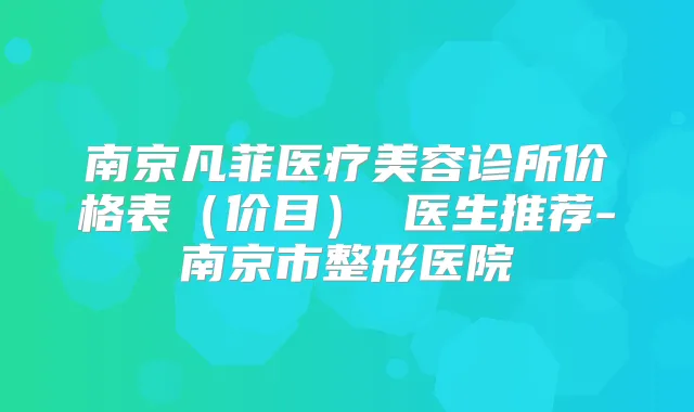南京凡菲医疗美容诊所价格表(价目) 医生推荐-南京市整形医院