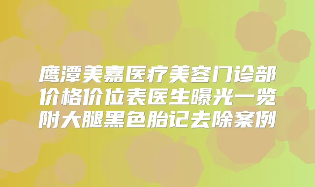 鹰潭美嘉医疗美容门诊部价格价位表医生曝光一览附大腿黑色胎记去除案例
