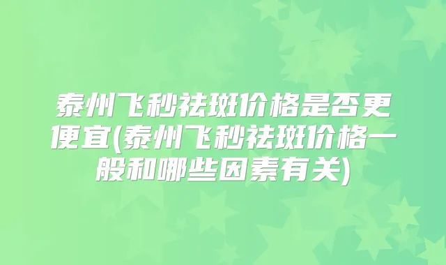 泰州飞秒祛斑价格是否更便宜(泰州飞秒祛斑价格一般和哪些因素有关)