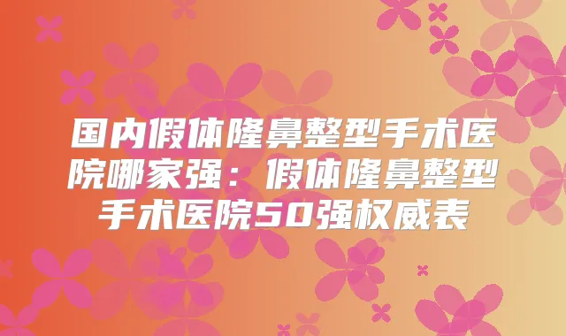 国内假体隆鼻整型手术医院哪家强:假体隆鼻整型手术医院50强表