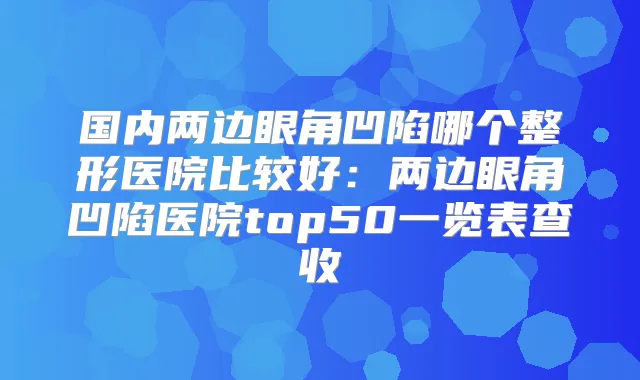 国内两边眼角凹陷哪个整形医院比较好:两边眼角凹陷医院top50一览表查收